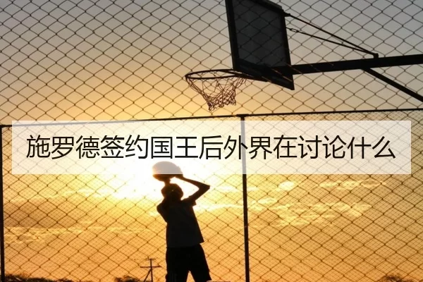 施罗德签约国王后外界在讨论什么（kaiyun）