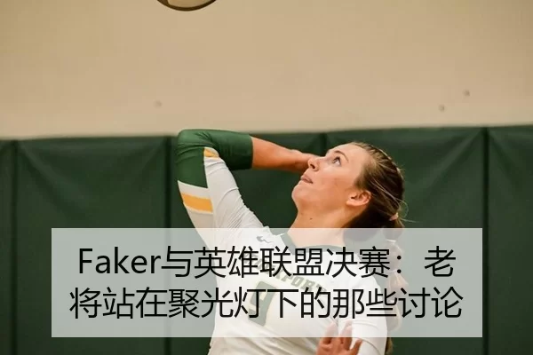 Faker与英雄联盟决赛：老将站在聚光灯下的那些讨论